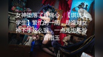 女神堕落了真痛心，【琪琪大学生】繁忙的一周，是谁对女神下手这么狠，一点儿也不怜香惜玉