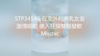 STP34586 在室外和美乳女友激情啪啪 後入狂操雙腿發軟 Miuzxc