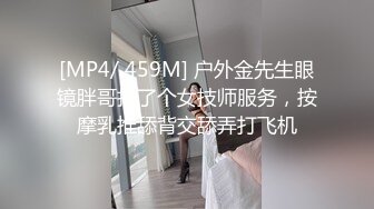 [MP4/ 459M] 户外金先生眼镜胖哥找了个女技师服务，按摩乳推舔背交舔弄打飞机