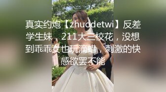 真实约炮【zhuodetwi】反差学生妹，211大三校花，没想到乖乖女也玩滴蜡，刺激的快感欲罢不能