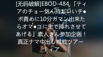 [无码破解]EBOD-484 「ティアのチョー気ん持ちいいチ●ポ責めに10分ガマン出来たらオマ●コに生で挿れさせてあげる」素人さん参加企画！真正ナマ中出し挑戦ツアー ティア