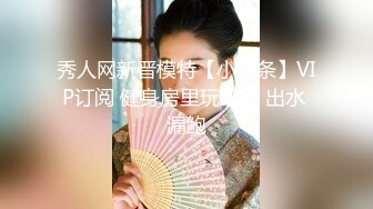 秀人网新晋模特【小薯条】VIP订阅 健身房里玩跳蛋 出水 漏鲍