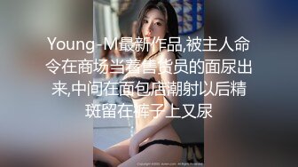 Young-M最新作品,被主人命令在商场当着售货员的面尿出来,中间在面包店潮射以后精斑留在裤子上又尿