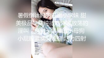 暑假倒计时的白嫩小学妹 甜美极品学妹纯欲的外表放荡的淫叫，身材一级棒的小母狗 小屁股紧实又翘挺 活力四射