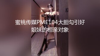 蜜桃传媒PME104大胆勾引好姐妹的相亲对象