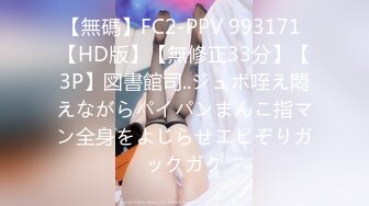 【無碼】FC2-PPV 993171 【HD版】【無修正33分】【3P】図書館司..ジュボ咥え悶えながらパイパンまんこ指マン全身をよじらせエビぞりガックガク