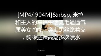 [MP4/ 904M]&nbsp; 米拉和主人的幸福生活无毛逼逼气质美女啪啪，穿上黑丝跪着交，骑乘猛操高潮多次喷水