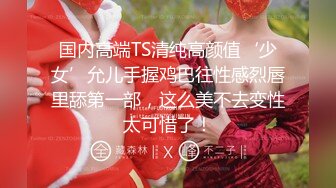 国内高端TS清纯高颜值‘少女’允儿手握鸡巴往性感烈唇里舔第一部，这么美不去变性太可惜了！