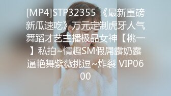 [MP4]STP32355 《最新重磅新瓜速吃》万元定制虎牙人气舞蹈才艺主播极品女神【桃一】私拍~情趣SM假屌露奶露逼艳舞紫薇挑逗~炸裂 VIP0600