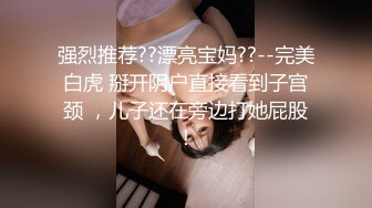 强烈推荐??漂亮宝妈??--完美白虎 掰开阴户直接看到子宫颈 ，儿子还在旁边打她屁股！