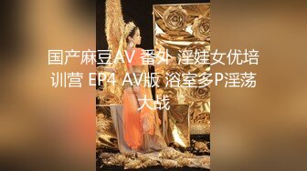 国产麻豆AV 番外 淫娃女优培训营 EP4 AV版 浴室多P淫荡大战